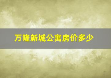 万隆新城公寓房价多少