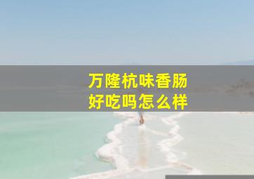 万隆杭味香肠好吃吗怎么样