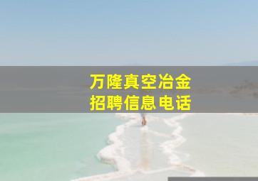 万隆真空冶金招聘信息电话