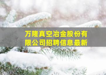 万隆真空冶金股份有限公司招聘信息最新