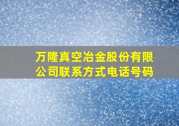 万隆真空冶金股份有限公司联系方式电话号码