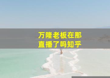 万隆老板在那直播了吗知乎