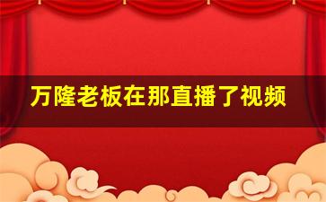 万隆老板在那直播了视频