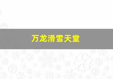 万龙滑雪天堂