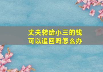 丈夫转给小三的钱可以追回吗怎么办