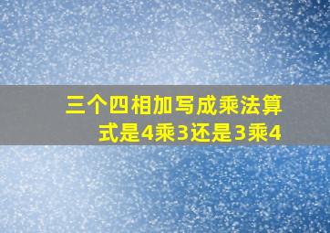 三个四相加写成乘法算式是4乘3还是3乘4