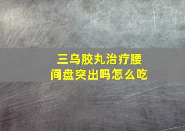 三乌胶丸治疗腰间盘突出吗怎么吃