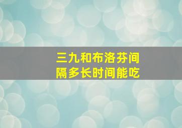 三九和布洛芬间隔多长时间能吃