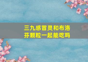 三九感冒灵和布洛芬颗粒一起能吃吗