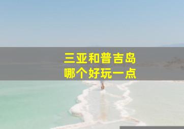 三亚和普吉岛哪个好玩一点