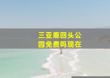 三亚鹿回头公园免费吗现在