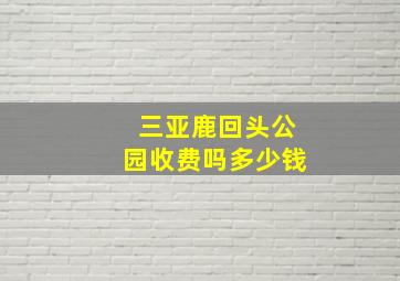 三亚鹿回头公园收费吗多少钱