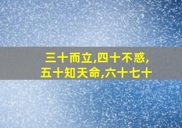 三十而立,四十不惑,五十知天命,六十七十