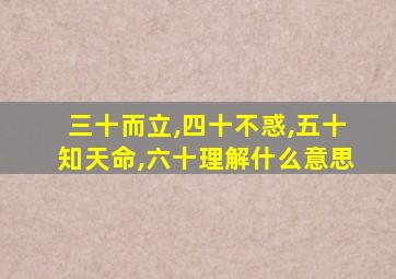 三十而立,四十不惑,五十知天命,六十理解什么意思