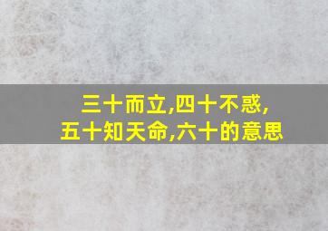 三十而立,四十不惑,五十知天命,六十的意思