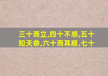 三十而立,四十不惑,五十知天命,六十而耳顺,七十