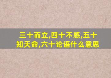 三十而立,四十不惑,五十知天命,六十论语什么意思