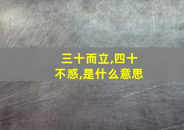 三十而立,四十不惑,是什么意思