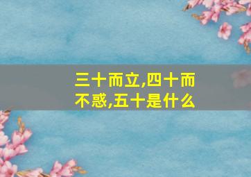 三十而立,四十而不惑,五十是什么