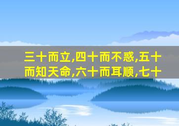 三十而立,四十而不惑,五十而知天命,六十而耳顺,七十