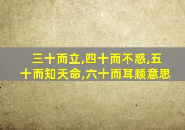 三十而立,四十而不惑,五十而知天命,六十而耳顺意思