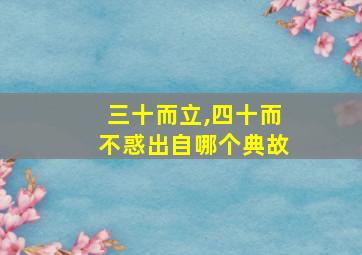 三十而立,四十而不惑出自哪个典故