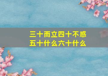 三十而立四十不惑五十什么六十什么