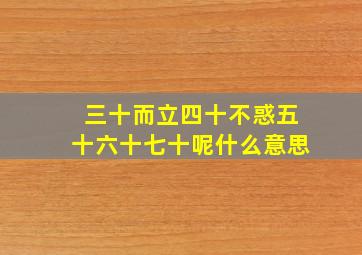 三十而立四十不惑五十六十七十呢什么意思