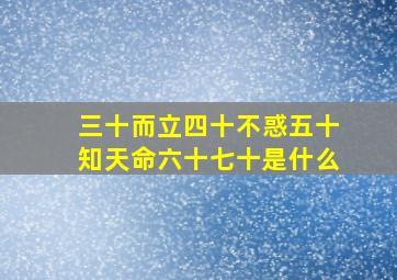 三十而立四十不惑五十知天命六十七十是什么