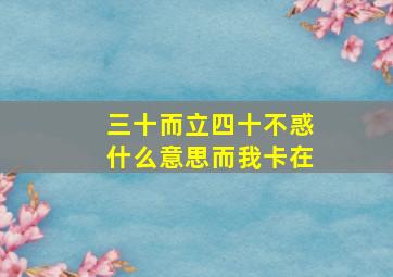 三十而立四十不惑什么意思而我卡在