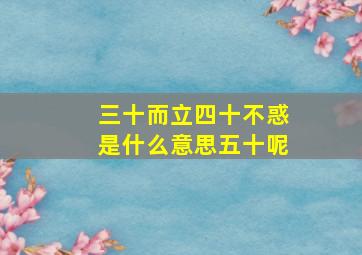 三十而立四十不惑是什么意思五十呢