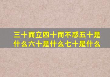 三十而立四十而不惑五十是什么六十是什么七十是什么