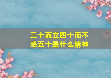 三十而立四十而不惑五十是什么精神