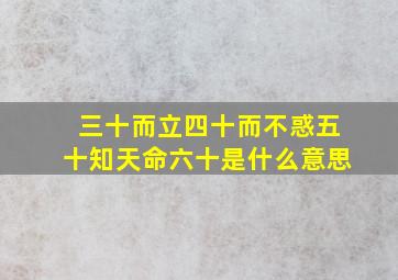 三十而立四十而不惑五十知天命六十是什么意思