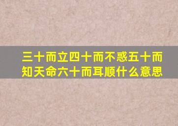 三十而立四十而不惑五十而知天命六十而耳顺什么意思