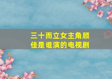 三十而立女主角顾佳是谁演的电视剧