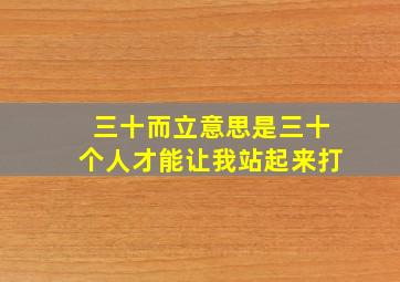 三十而立意思是三十个人才能让我站起来打