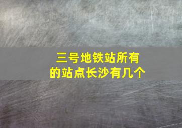 三号地铁站所有的站点长沙有几个