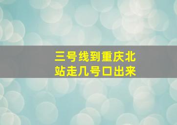 三号线到重庆北站走几号口出来