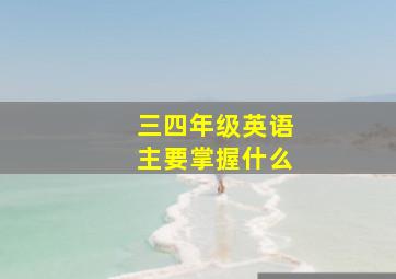 三四年级英语主要掌握什么