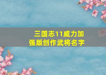 三国志11威力加强版创作武将名字