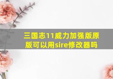 三国志11威力加强版原版可以用sire修改器吗