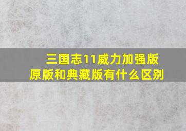 三国志11威力加强版原版和典藏版有什么区别