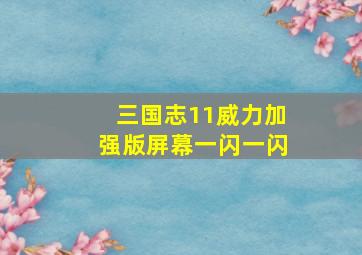 三国志11威力加强版屏幕一闪一闪