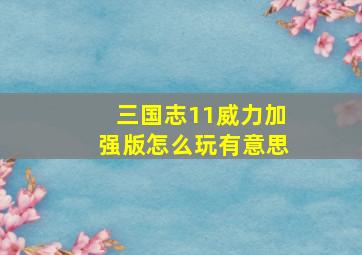 三国志11威力加强版怎么玩有意思