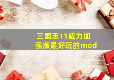 三国志11威力加强版最好玩的mod