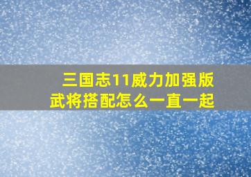 三国志11威力加强版武将搭配怎么一直一起