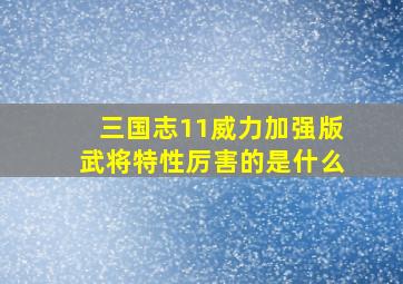 三国志11威力加强版武将特性厉害的是什么