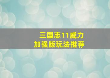 三国志11威力加强版玩法推荐