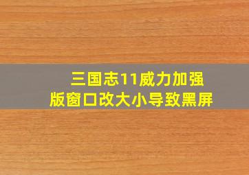 三国志11威力加强版窗口改大小导致黑屏